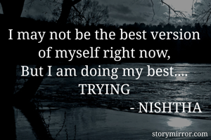I may not be the best version of myself right now,
But I am doing my best.... TRYING
                                  - NISHTHA