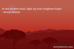 In the darkest hour, light up your brightest hope!
- Atreya Dande