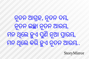 ନୂତନ ଆଗ୍ରହ, ନୂତନ ଦମ୍ଭ,
ନୂତନ ଇଚ୍ଛା ନୂତନ ଆରମ୍ଭ,
ମନ ଥିଲେ ହୁଏ ପୁଣି ନୂଆ ପ୍ରାରମ୍ଭ,
ମନ ଥିଲେ କରି ହୁଏ ନୂତନ ଆରମ୍ଭ..