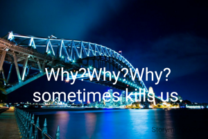 Why?Why?Why? sometimes kills us.