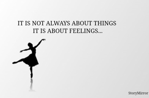 IT IS NOT ALWAYS ABOUT THINGS 
IT IS ABOUT FEELINGS...