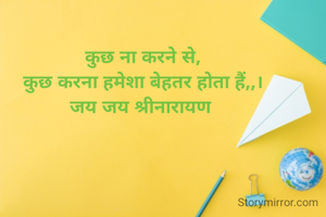 कुछ ना करने से,
कुछ करना हमेशा बेहतर होता हैं,,।
जय जय श्रीनारायण 