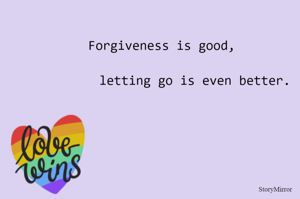 Forgiveness is good, letting go is even better.