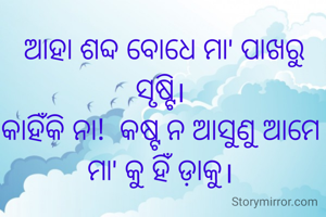  ଆହା ଶବ୍ଦ ବୋଧେ ମା' ପାଖରୁ ସୃଷ୍ଟି।
କାହିଁକି ନା!  କଷ୍ଟ ନ ଆସୁଣୁ ଆମେ ମା' କୁ ହିଁ ଡ଼ାକୁ।
