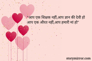 "आप एक शिक्षक नहीं,आप ज्ञान की देवी हो 
आप एक औरत नहीं,आप हमारी मां हो"