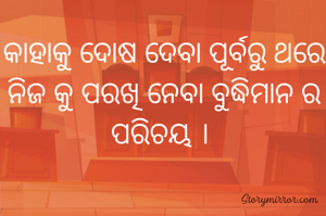 କାହାକୁ ଦୋଷ ଦେବା ପୂର୍ବରୁ ଥରେ ନିଜ କୁ ପରଖି ନେବା ବୁଦ୍ଧିମାନ ର ପରିଚୟ । 