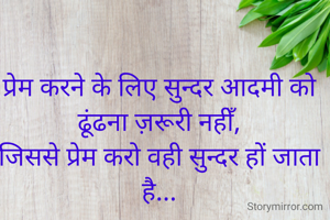 प्रेम करने के लिए सुन्दर आदमी को ढूंढना ज़रूरी नहीँ,
जिससे प्रेम करो वही सुन्दर हों जाता है...