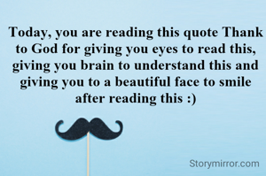 Today, you are reading this quote Thank to God for giving you eyes to read this, giving you brain to understand this and giving you to a beautiful face to smile after reading this :)