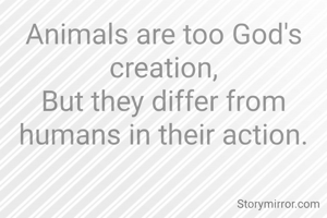 Animals are too God's creation,
But they differ from humans in their action.
