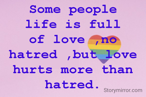 Some people life is full of love ,no hatred ,but love hurts more than hatred.