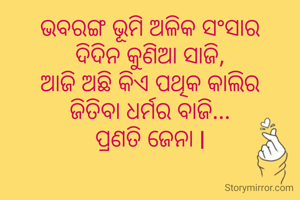 ଭବରଙ୍ଗ ଭୂମି ଅଳିକ ସଂସାର
ଦିଦିନ କୁଣିଆ ସାଜି,
ଆଜି ଅଛି କିଏ ପଥିକ କାଲିର
ଜିତିବା ଧର୍ମର ବାଜି...
ପ୍ରଣତି ଜେନା l