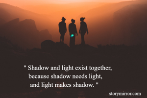 " Shadow and light exist together,
   because shadow needs light,
    and light makes shadow. " 