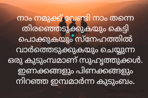 നാം നമുക്ക് വേണ്ടി നാം തന്നെ തിരഞ്ഞെടുക്കുകയും കെട്ടി പൊക്കുകയും സ്നേഹത്തിൽ വാർത്തെടുക്കുകയും ചെയ്യുന്ന ഒരു കുടുംമ്പമാണ് സുഹൃത്തുക്കൾ. ഇണക്കങ്ങളും പിണക്കങ്ങളും നിറഞ്ഞ ഇമ്പമാർന്ന കുടുംബം.