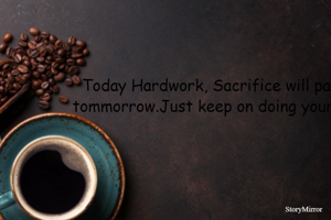 Today Hardwork, Sacrifice will pay off tommorrow.Just keep on doing your work.
