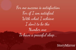 For me success is satisfaction
For if I am satisfied
With what I achieve
I don't to be the 
Number one 
To have a peaceful sleep...

