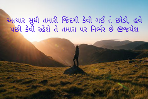 અત્યાર સુધી તમારી જિંદગી કેવી ગઈ તે છોડો, હવે પછી કેવી રહેશે તે તમારા પર નિર્ભર છે @જયેશ