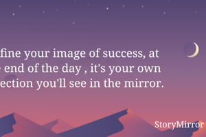 Define your image of success, at the end of the day , it's your own reflection you'll see in the mirror.