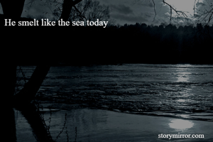 He smelt like the sea today