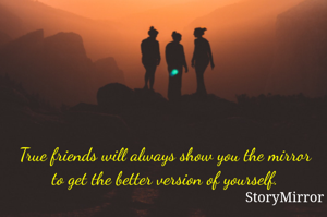 True friends will always show you the mirror to get the better version of yourself.