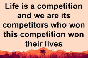 Life is a competition and we are its competitors who won this competition won their lives
