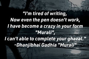 "I'm tired of writing, 
Now even the pen doesn't work,
I have become a crazy in your form "Murali",
I can't able to complete your ghazal."
-Dhanjibhai Gadhia "Murali"