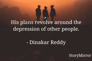 His plans revolve around the depression of other people.

- Dinakar Reddy