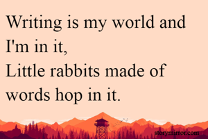 Writing is my world and I'm in it,
Little rabbits made of words hop in it.