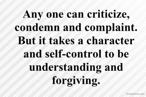 Any one can criticize, condemn and complaint. But it takes a character and self-control to be understanding and forgiving.