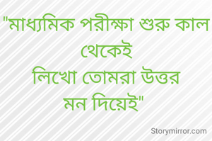 "মাধ্যমিক পরীক্ষা শুরু কাল থেকেই
লিখো তোমরা উত্তর
মন দিয়েই" 