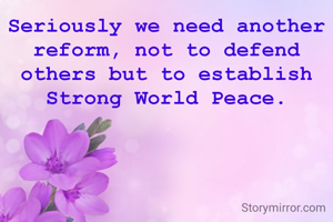 Seriously we need another reform, not to defend others but to establish Strong World Peace.