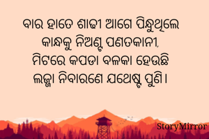 ବାର ହାତେ ଶାଢୀ ଆଗେ ପିନ୍ଧୁଥିଲେ
କାନ୍ଧକୁ ନିଅଣ୍ଟ ପଣତକାନୀ,
ମିଟରେ କପଡା ବଳକା ହେଉଛି
ଲଜ୍ଜା ନିବାରଣେ ଯଥେଷ୍ଟ ପୁଣି।