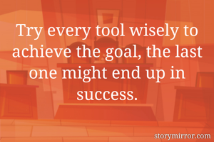 Try every tool wisely to achieve the goal, the last one might end up in success.
