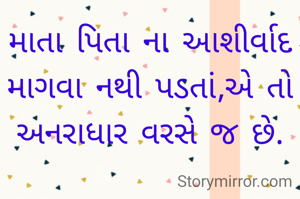 માતા પિતા ના આશીર્વાદ માગવા નથી પડતાં,એ તો અનરાધાર વરસે જ છે.
  