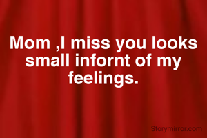 Mom ,I miss you looks small infornt of my feelings.
