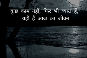 कुछ काम नहीं, फिर भी व्यस्त हैं, 
यहीं हैं आज का जीवन