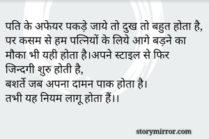 पति के अफेयर पकड़े जाये तो दुख तो बहुत होता है,
पर कसम से हम पत्नियों के लिये आगे बड़ने का मौका भी यही होता है।अपने स्टाइल से फिर जिन्दगी शुरु होती है,
बशर्ते जब अपना दामन पाक होता है। 
तभी यह नियम लागू होता हैं।।