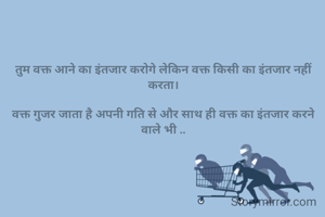 तुम वक्त आने का इंतजार करोगे लेकिन वक्त किसी का इंतजार नहीं करता।

वक्त गुजर जाता है अपनी गति से और साथ ही वक्त का इंतजार करने वाले भी ..
