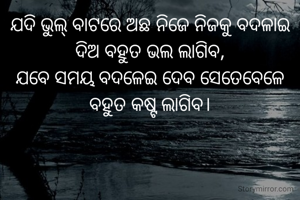 ଯଦି ଭୁଲ୍ ବାଟରେ ଅଛ ନିଜେ ନିଜକୁ ବଦଳାଇ ଦିଅ ବହୁତ ଭଲ ଲାଗିବ,
ଯବେ ସମୟ ବଦଳେଇ ଦେବ ସେତେବେଳେ ବହୁତ କଷ୍ଟ ଲାଗିବ।