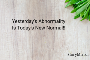 Yesterday's Abnormality
Is Today's New Normal!!