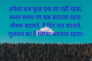 हमेशा सब कुछ एक सा नहीं रहता,
समय समय पर सब बदलता रहता,
मौसम बदलते, हैं दिन रात बदलते,
गुलशन का है सिंगार बदलता रहता।