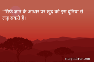 "सिर्फ ज्ञान के आधार पर खुद को इस दुनिया से लड़ सकते हैं।
