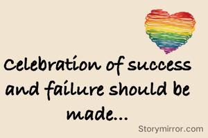 Celebration of success and failure should be made...
