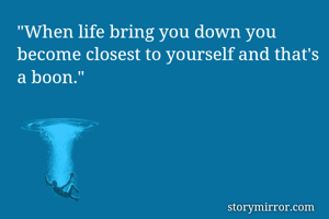 "When life bring you down you become closest to yourself and that's a boon."
