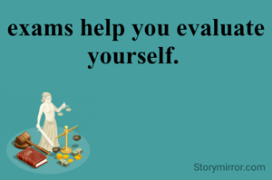 exams help you evaluate yourself. 