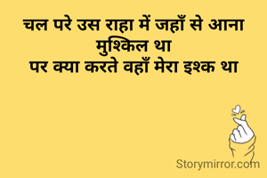चल परे उस राहा में जहाँ से आना मुश्किल था
पर क्या करते वहाँ मेरा इश्क था