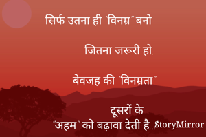 सिर्फ उतना ही "विनम्र" बनो

           जितना जरूरी हो.

         बेवजह की "विनम्रता"

                दूसरों के
 "अहम" को बढ़ावा देती है..!
   