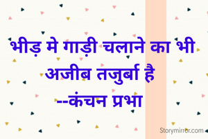 भीड़ मे गाड़ी चलाने का भी अजीब तजुर्बा है 
--कंचन प्रभा 