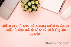 કોશિશ કરવાની જગ્યા એ ભગવાન ભરોસે જ બેઠનાર વ્યક્તિ ને એજ મળે જે બીજા એ છોડી દીધું હોય
@જયેશ