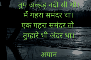 तुम अल्हड़ नदी सी थी।
मैं गहरा समंदर था।
एक गहरा समंदर तो 
तुम्हारे भी अंदर था।

अयान