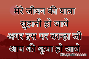 मेरे जीवन की यात्रा
सुहानी हो जाये
अगर इस पर कान्हा जी
आप की कृपा हो जाये